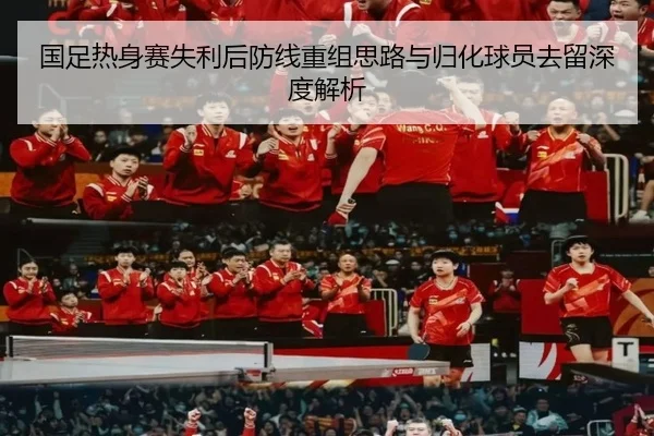 国足热身赛失利后防线重组思路与归化球员去留深度解析